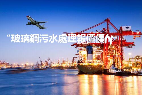 “玻璃鋼污水處理報價優(yōu)，環(huán)保效益顯著彰顯”
